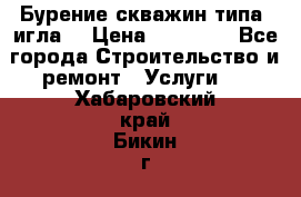 Бурение скважин типа “игла“ › Цена ­ 13 000 - Все города Строительство и ремонт » Услуги   . Хабаровский край,Бикин г.